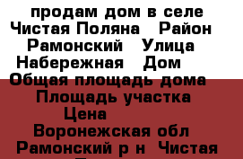 продам дом в селе Чистая Поляна › Район ­ Рамонский › Улица ­ Набережная › Дом ­ 7 › Общая площадь дома ­ 48 › Площадь участка ­ 50 › Цена ­ 750 000 - Воронежская обл., Рамонский р-н, Чистая Поляна с. Недвижимость » Дома, коттеджи, дачи продажа   
